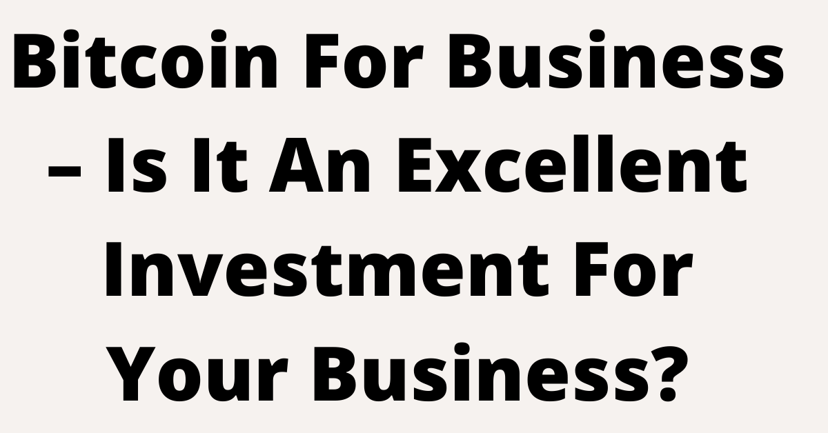 Bitcoin For Business – Is It An Excellent Investment For Your Business?